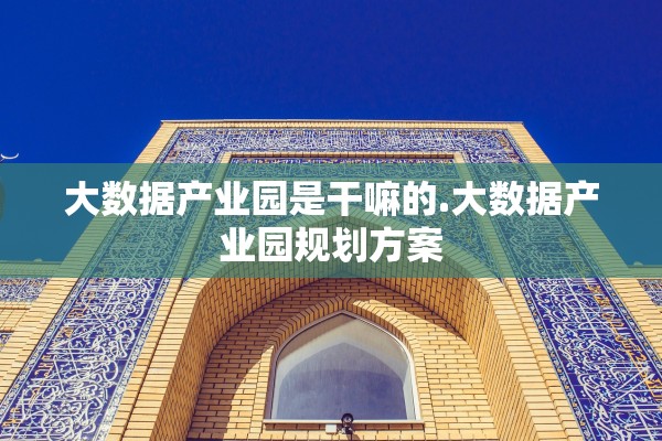 大数据产业园是干嘛的.大数据产业园规划方案
