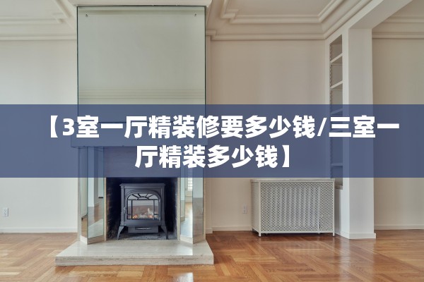 【3室一厅精装修要多少钱/三室一厅精装多少钱】