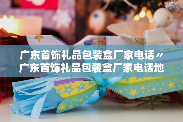 广东首饰礼品包装盒厂家电话〃广东首饰礼品包装盒厂家电话地址 广东首饰礼品包装盒厂家电话〃广东首饰礼品包装盒厂家电话地址