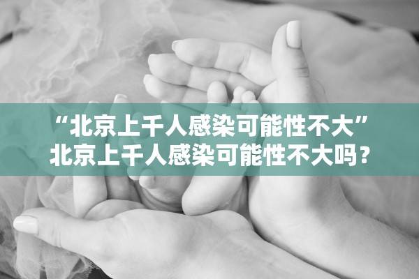 “北京上千人感染可能性不大” 北京上千人感染可能性不大吗？