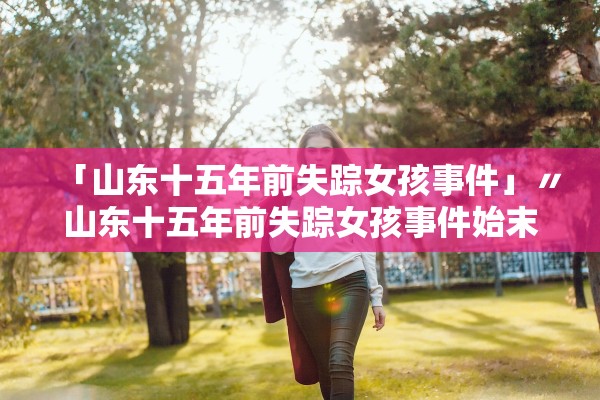 「山东十五年前失踪女孩事件」〃山东十五年前失踪女孩事件始末