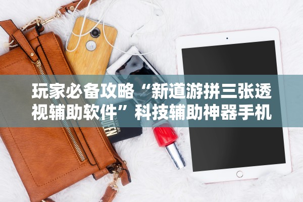 玩家必备攻略“新道游拼三张透视辅助软件”科技辅助神器手机版教程