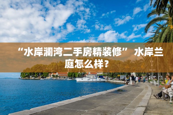 “水岸澜湾二手房精装修” 水岸兰庭怎么样？