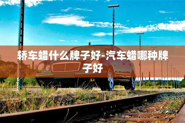 轿车蜡什么牌子好-汽车蜡哪种牌子好 轿车蜡什么牌子好-汽车蜡哪种牌子好