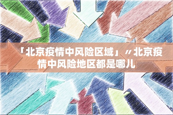 「北京疫情中风险区域」〃北京疫情中风险地区都是哪儿