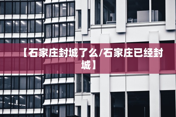 【石家庄封城了么/石家庄已经封城】