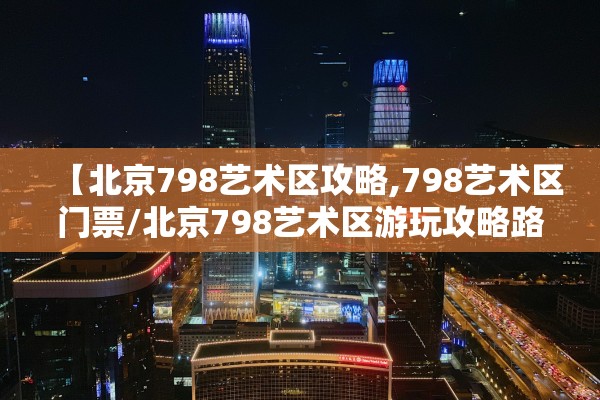 【北京798艺术区攻略,798艺术区门票/北京798艺术区游玩攻略路线】
