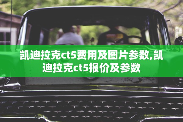 凯迪拉克ct5费用及图片参数,凯迪拉克ct5报价及参数 凯迪拉克ct5费用及图片参数,凯迪拉克ct5报价及参数