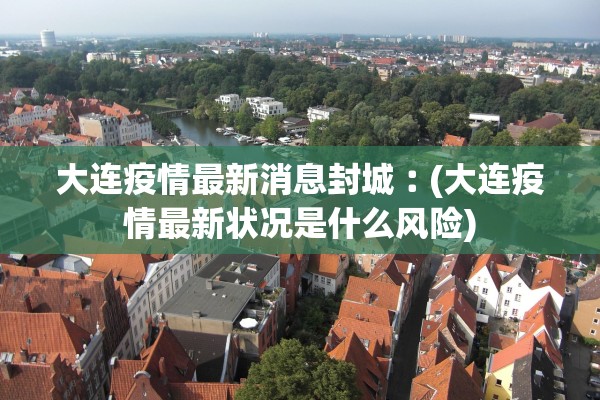 大连疫情最新消息封城︰(大连疫情最新状况是什么风险) 大连疫情最新消息封城︰(大连疫情最新状况是什么风险)