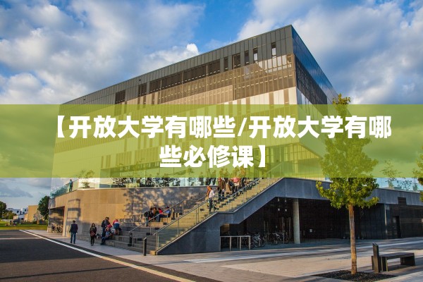 【开放大学有哪些/开放大学有哪些必修课】 【开放大学有哪些/开放大学有哪些必修课】