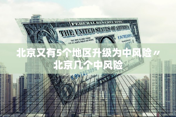 北京又有5个地区升级为中风险〃北京几个中风险 北京又有5个地区升级为中风险〃北京几个中风险