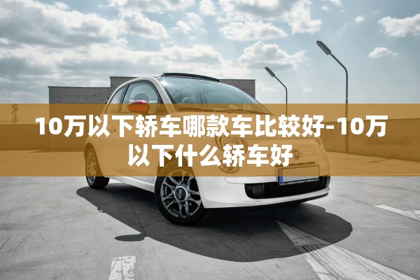10万以下轿车哪款车比较好-10万以下什么轿车好