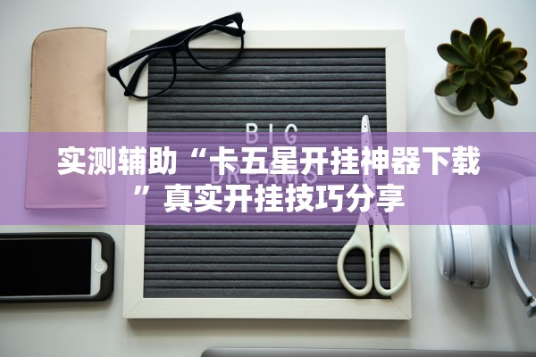 实测辅助“卡五星开挂神器下载	”真实开挂技巧分享