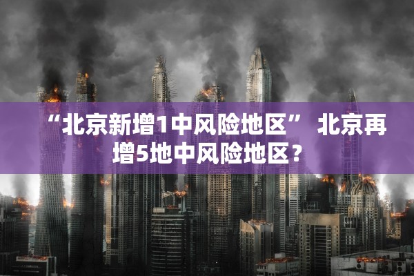 “北京新增1中风险地区” 北京再增5地中风险地区？