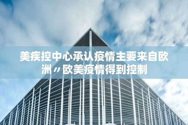 美疾控中心承认疫情主要来自欧洲〃欧美疫情得到控制