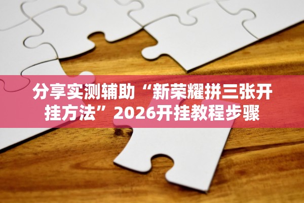 分享实测辅助“新荣耀拼三张开挂方法”2026开挂教程步骤
