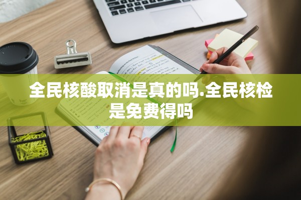 全民核酸取消是真的吗.全民核检是免费得吗