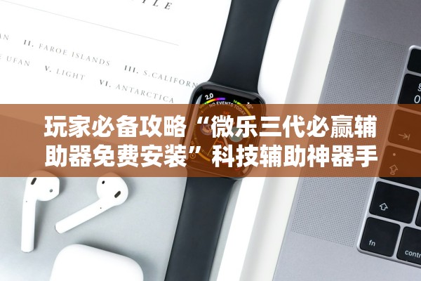 玩家必备攻略“微乐三代必赢辅助器免费安装”科技辅助神器手机版教程