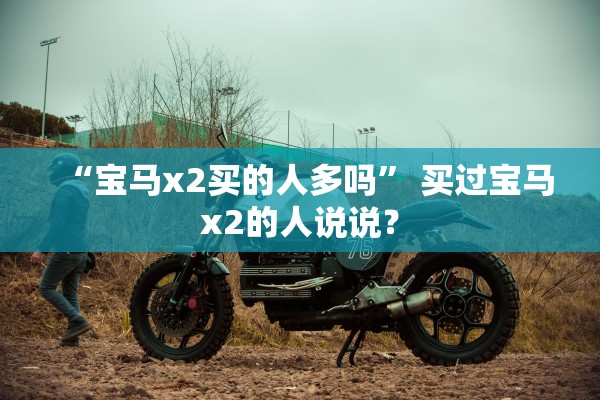 “宝马x2买的人多吗” 买过宝马x2的人说说？