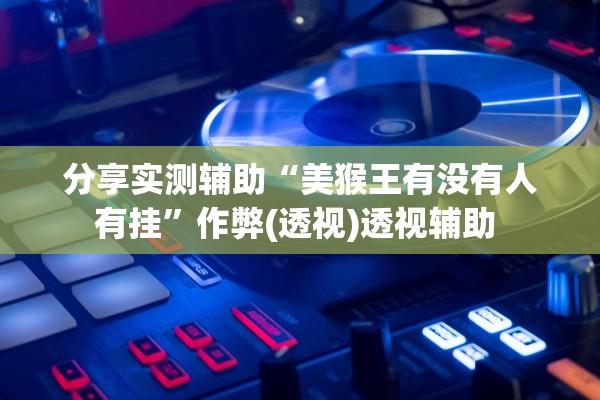分享实测辅助“美猴王有没有人有挂	”作弊(透视)透视辅助 