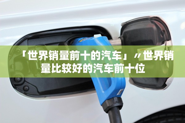 「世界销量前十的汽车」〃世界销量比较好的汽车前十位 「世界销量前十的汽车」〃世界销量比较好的汽车前十位