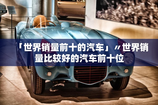 「世界销量前十的汽车」〃世界销量比较好的汽车前十位 「世界销量前十的汽车」〃世界销量比较好的汽车前十位
