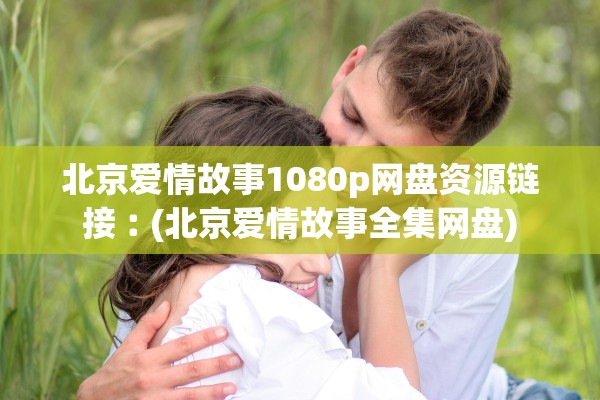 北京爱情故事1080p网盘资源链接︰(北京爱情故事全集网盘)