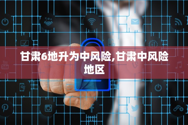 甘肃6地升为中风险,甘肃中风险地区 甘肃6地升为中风险,甘肃中风险地区