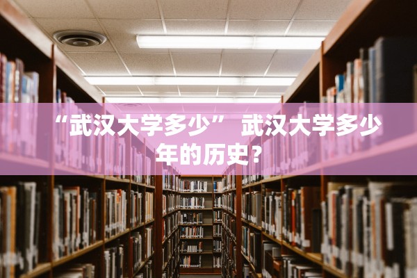 “武汉大学多少	” 武汉大学多少年的历史？