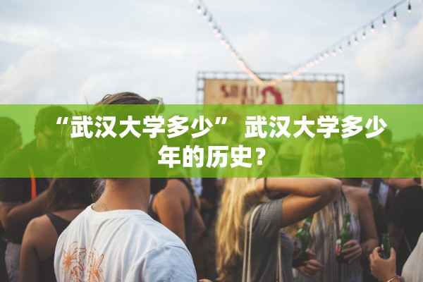 “武汉大学多少” 武汉大学多少年的历史？