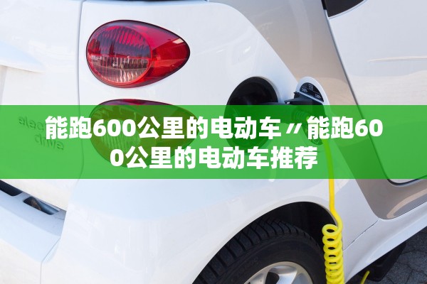 能跑600公里的电动车〃能跑600公里的电动车推荐