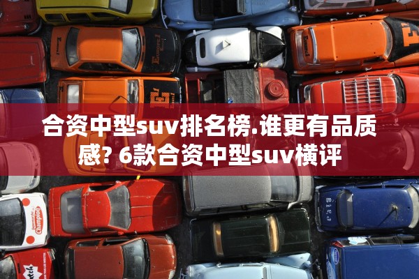 合资中型suv排名榜.谁更有品质感? 6款合资中型suv横评