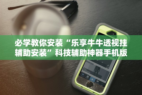 必学教你安装“乐享牛牛透视挂辅助安装”科技辅助神器手机版教程