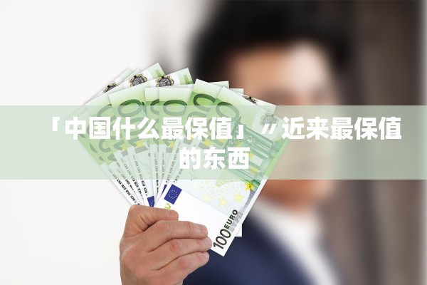 「中国什么最保值」〃近来最保值的东西 「中国什么最保值」〃近来最保值的东西