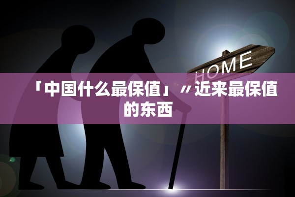「中国什么最保值」〃近来最保值的东西 「中国什么最保值」〃近来最保值的东西