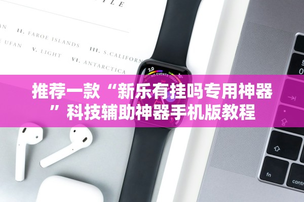 推荐一款“新乐有挂吗专用神器	”科技辅助神器手机版教程