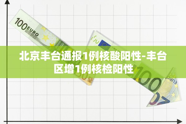 北京丰台通报1例核酸阳性-丰台区增1例核检阳性 北京丰台通报1例核酸阳性-丰台区增1例核检阳性