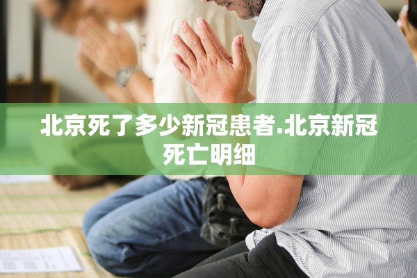 北京死了多少新冠患者.北京新冠死亡明细