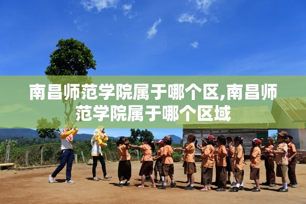 南昌师范学院属于哪个区,南昌师范学院属于哪个区域