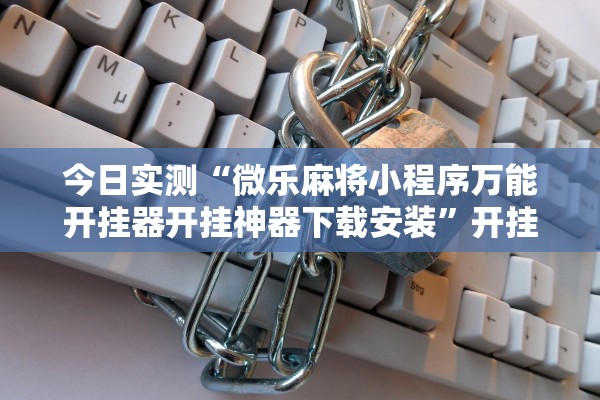 今日实测“微乐麻将小程序万能开挂器开挂神器下载安装	”开挂详细教程