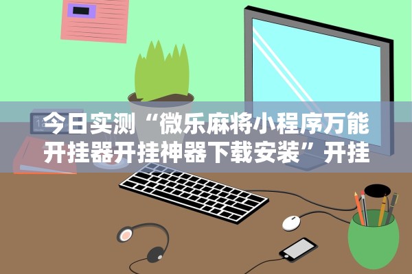 今日实测“微乐麻将小程序万能开挂器开挂神器下载安装”开挂详细教程