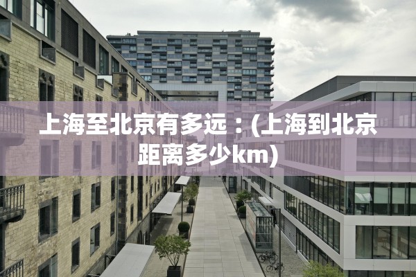 上海至北京有多远︰(上海到北京距离多少km)
