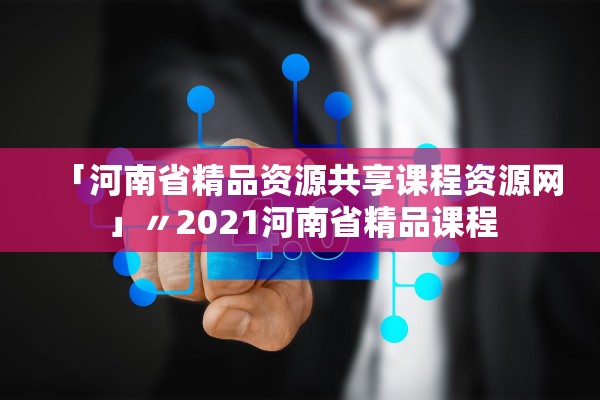 「河南省精品资源共享课程资源网」〃2021河南省精品课程