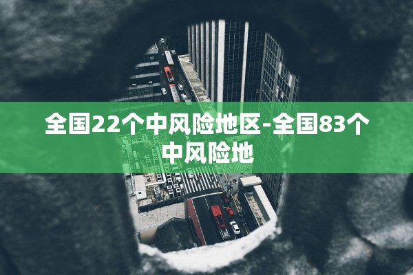 全国22个中风险地区-全国83个中风险地 全国22个中风险地区-全国83个中风险地