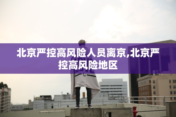北京严控高风险人员离京,北京严控高风险地区
