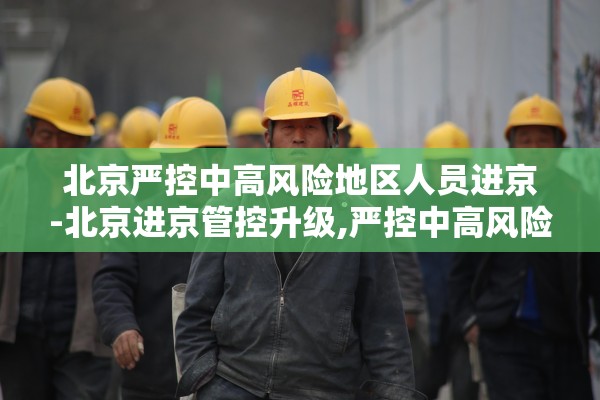北京严控中高风险地区人员进京-北京进京管控升级,严控中高风险地区人员进京