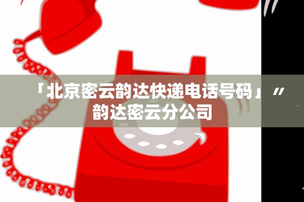 「北京密云韵达快递电话号码」〃韵达密云分公司