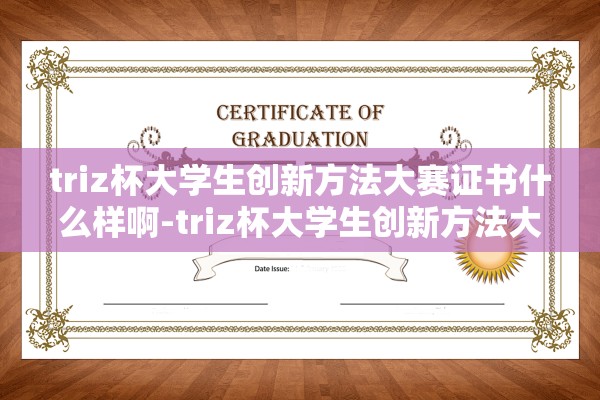 triz杯大学生创新方法大赛证书什么样啊-triz杯大学生创新方法大赛含金量