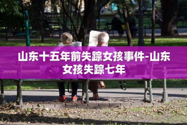 山东十五年前失踪女孩事件-山东女孩失踪七年