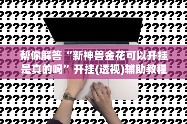 帮你解答“新神兽金花可以开挂是真的吗”开挂(透视)辅助教程